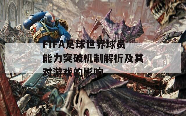 FIFA足球世界球員能力突破機(jī)制解析及其對(duì)游戲的影響