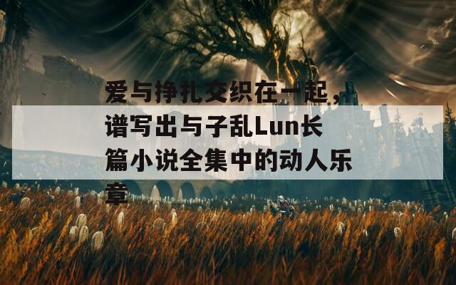 愛與掙扎交織在一起，譜寫出與子亂Lun長(zhǎng)篇小說全集中的動(dòng)人樂章