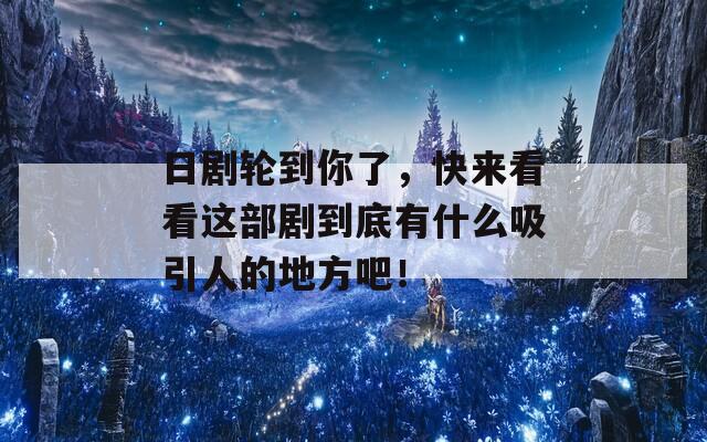 日劇輪到你了，快來看看這部劇到底有什么吸引人的地方吧！