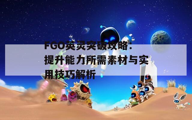 FGO英靈突破攻略：提升能力所需素材與實用技巧解析