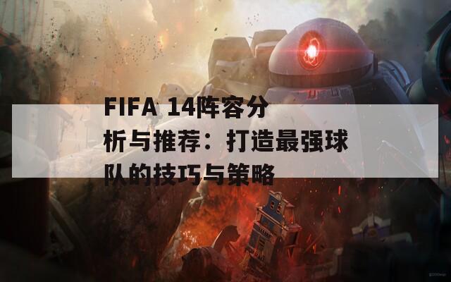 FIFA 14陣容分析與推薦：打造最強(qiáng)球隊(duì)的技巧與策略