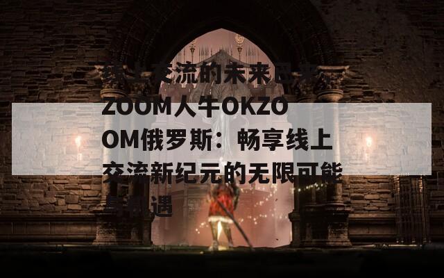 線上交流的未來已來，ZOOM人牛OKZOOM俄羅斯：暢享線上交流新紀(jì)元的無限可能與機遇