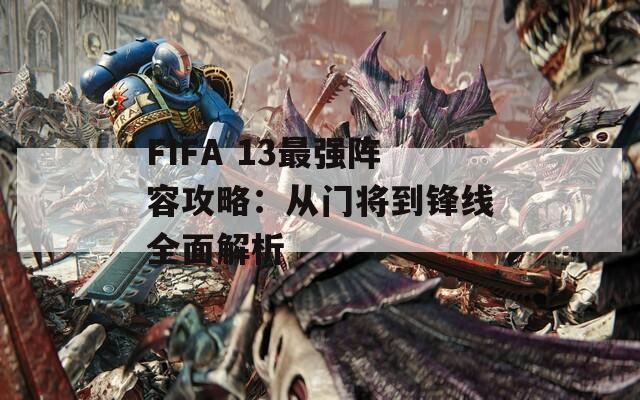 FIFA 13最強陣容攻略：從門將到鋒線全面解析