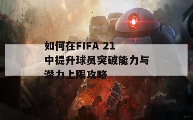 如何在FIFA 21中提升球員突破能力與潛力上限攻略