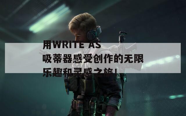 用WRITE AS 吸蒂器感受創(chuàng)作的無限樂趣和靈感之旅！