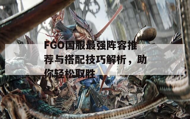 FGO國服最強(qiáng)陣容推薦與搭配技巧解析，助你輕松取勝