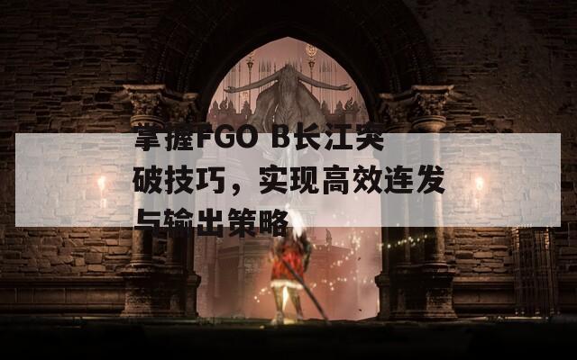 掌握FGO B長江突破技巧，實(shí)現(xiàn)高效連發(fā)與輸出策略