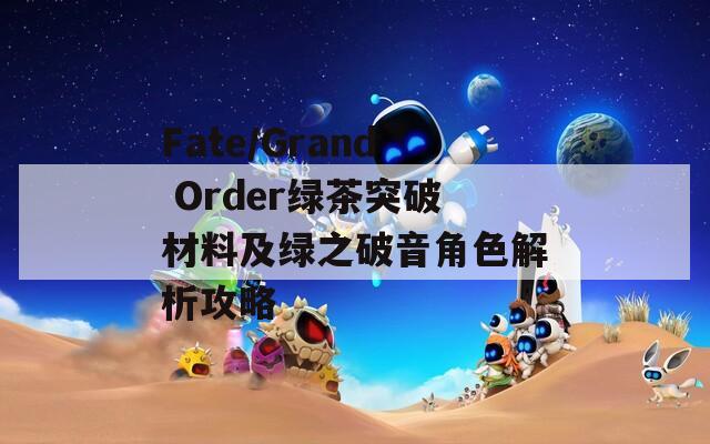 Fate/Grand Order綠茶突破材料及綠之破音角色解析攻略