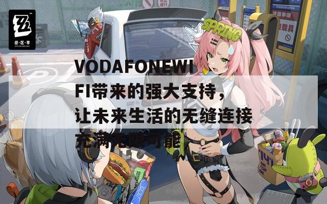 VODAFONEWIFI帶來的強(qiáng)大支持，讓未來生活的無縫連接充滿無限可能