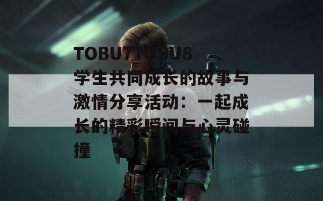 TOBU7TOBU8學(xué)生共同成長的故事與激情分享活動：一起成長的精彩瞬間與心靈碰撞