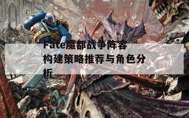 Fate魔都戰(zhàn)爭陣容構(gòu)建策略推薦與角色分析