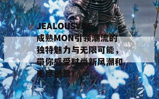 JEALOUSVUE成熟MON引領(lǐng)潮流的獨(dú)特魅力與無(wú)限可能，帶你感受時(shí)尚新風(fēng)潮和無(wú)盡創(chuàng)意！