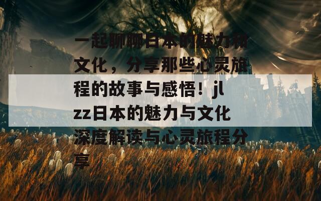 一起聊聊日本的魅力和文化，分享那些心靈旅程的故事與感悟！jlzz日本的魅力與文化深度解讀與心靈旅程分享