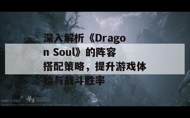 深入解析《Dragon Soul》的陣容搭配策略，提升游戲體驗(yàn)與戰(zhàn)斗勝率