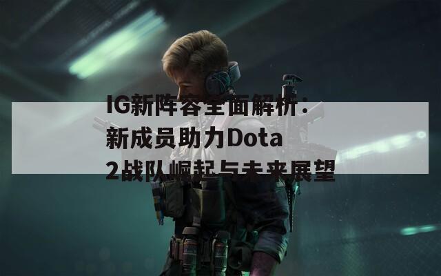 IG新陣容全面解析：新成員助力Dota 2戰(zhàn)隊(duì)崛起與未來(lái)展望