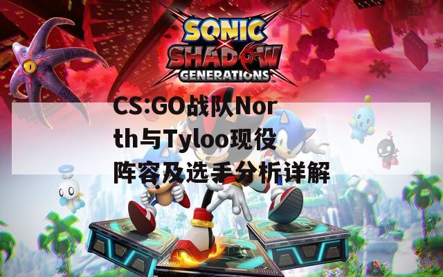 CS:GO戰(zhàn)隊North與Tyloo現(xiàn)役陣容及選手分析詳解