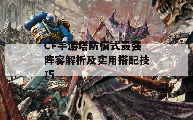 CF手游塔防模式最強陣容解析及實用搭配技巧