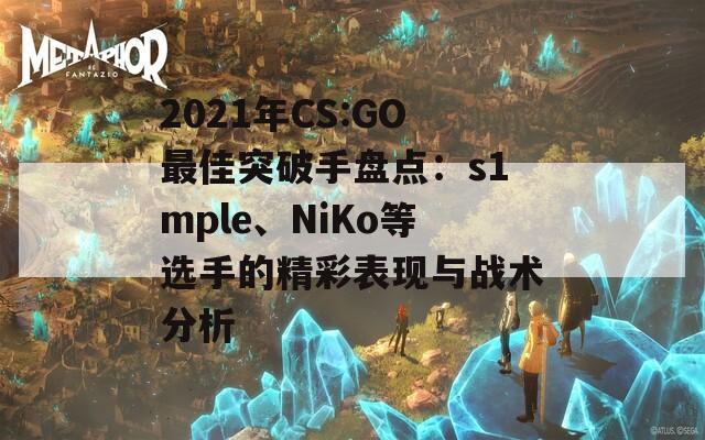 2021年CS:GO最佳突破手盤點(diǎn)：s1mple、NiKo等選手的精彩表現(xiàn)與戰(zhàn)術(shù)分析