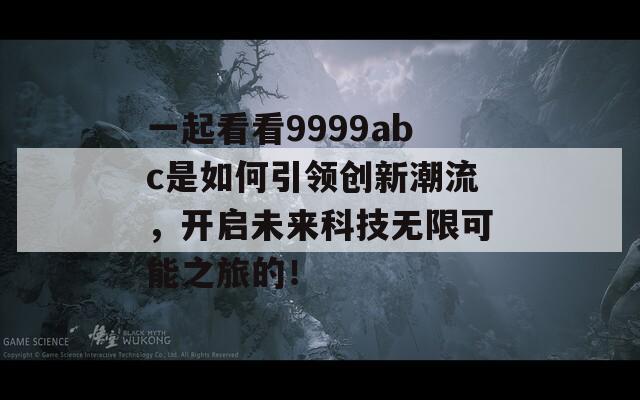 一起看看9999abc是如何引領(lǐng)創(chuàng)新潮流，開啟未來科技無限可能之旅的！