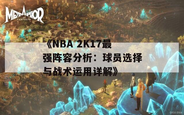 《NBA 2K17最強(qiáng)陣容分析：球員選擇與戰(zhàn)術(shù)運(yùn)用詳解》