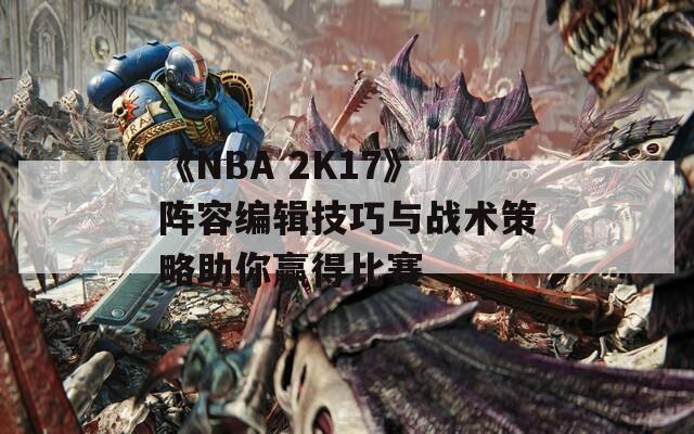 《NBA 2K17》陣容編輯技巧與戰(zhàn)術策略助你贏得比賽