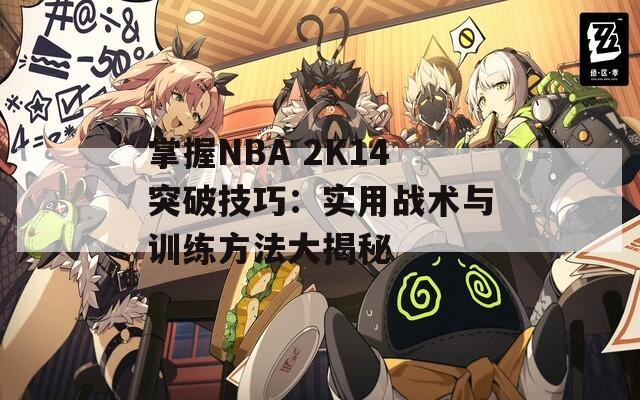 掌握NBA 2K14突破技巧：實(shí)用戰(zhàn)術(shù)與訓(xùn)練方法大揭秘