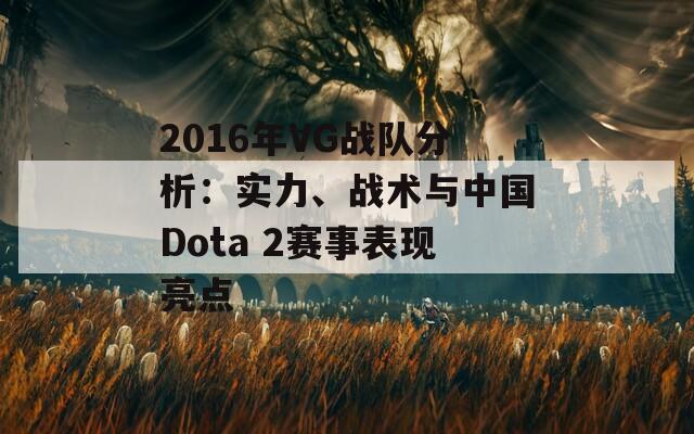 2016年VG戰(zhàn)隊(duì)分析：實(shí)力、戰(zhàn)術(shù)與中國(guó)Dota 2賽事表現(xiàn)亮點(diǎn)