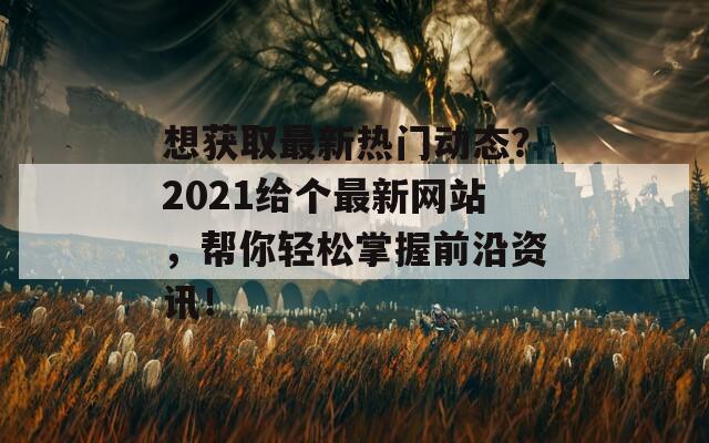 想獲取最新熱門動態(tài)？2021給個最新網(wǎng)站，幫你輕松掌握前沿資訊！