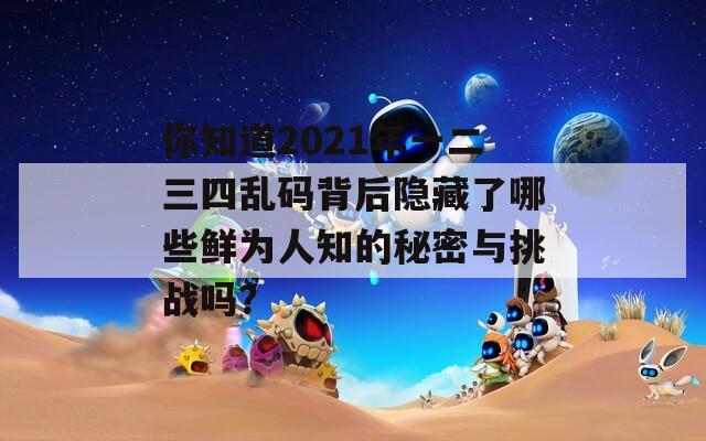 你知道2021年一二三四亂碼背后隱藏了哪些鮮為人知的秘密與挑戰(zhàn)嗎？