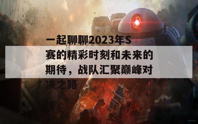 一起聊聊2023年S賽的精彩時刻和未來的期待，戰(zhàn)隊匯聚巔峰對決之路