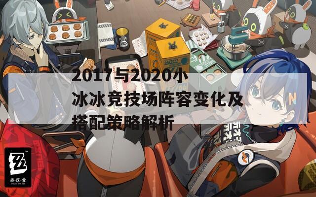 2017與2020小冰冰競技場陣容變化及搭配策略解析