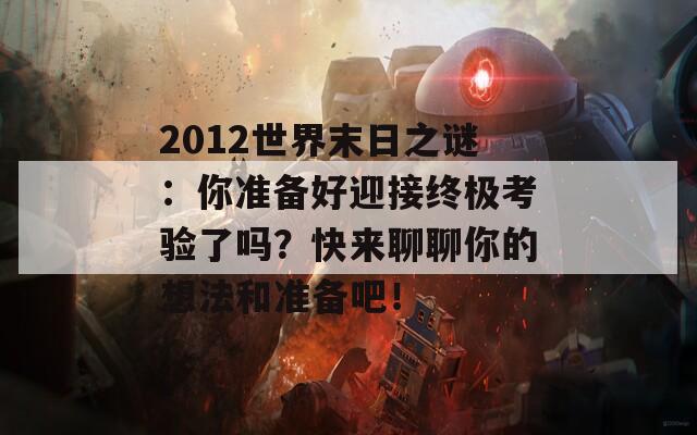 2012世界末日之謎：你準備好迎接終極考驗了嗎？快來聊聊你的想法和準備吧！