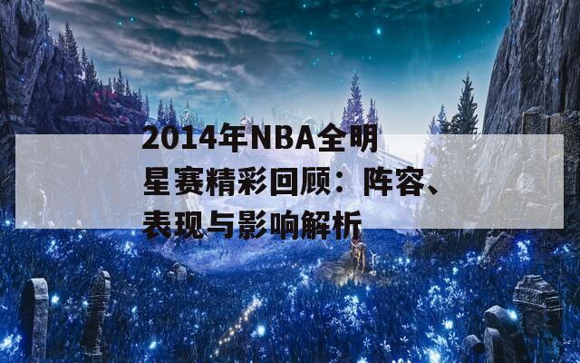 2014年NBA全明星賽精彩回顧：陣容、表現(xiàn)與影響解析