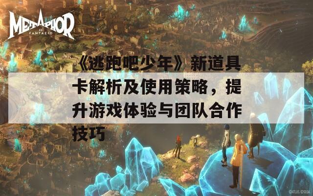 《逃跑吧少年》新道具卡解析及使用策略，提升游戲體驗(yàn)與團(tuán)隊(duì)合作技巧