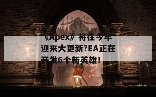 《Apex》將在今年迎來大更新?EA正在開發(fā)6個新英雄！