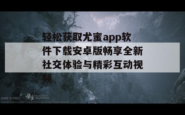 輕松獲取尤蜜app軟件下載安卓版暢享全新社交體驗(yàn)與精彩互動(dòng)視頻