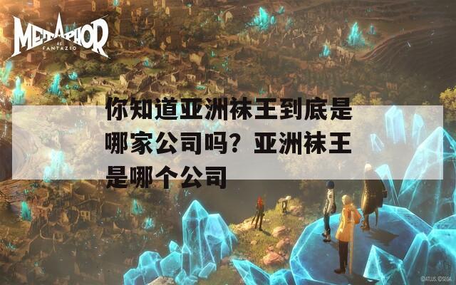 你知道亞洲襪王到底是哪家公司嗎？亞洲襪王是哪個公司