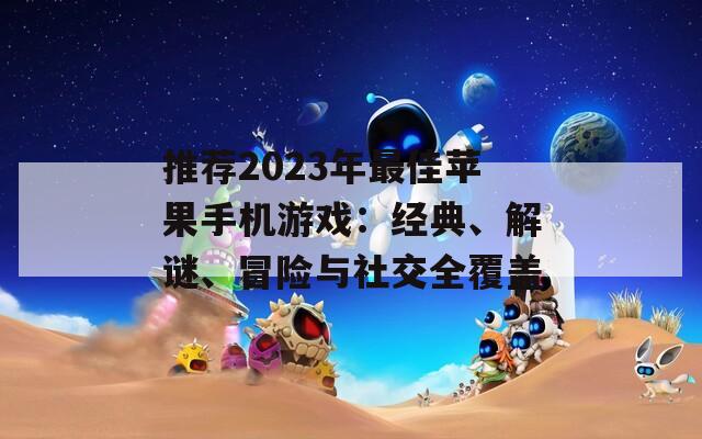 推薦2023年最佳蘋果手機(jī)游戲：經(jīng)典、解謎、冒險(xiǎn)與社交全覆蓋