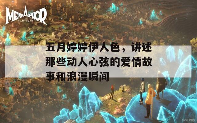 五月婷婷伊人色，講述那些動人心弦的愛情故事和浪漫瞬間