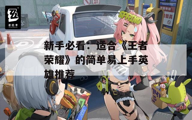 新手必看：適合《王者榮耀》的簡單易上手英雄推薦