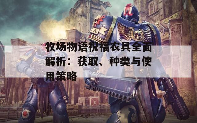 牧場物語祝福農(nóng)具全面解析：獲取、種類與使用策略