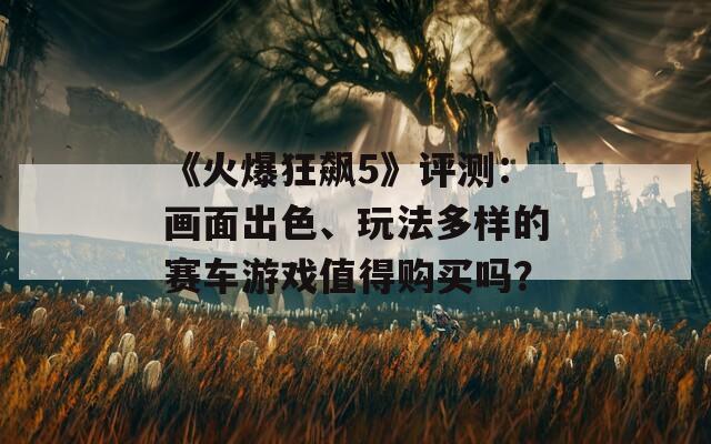 《火爆狂飆5》評測：畫面出色、玩法多樣的賽車游戲值得購買嗎？