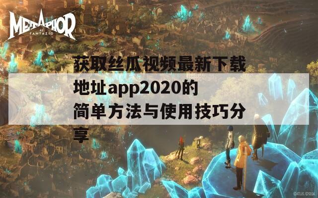 獲取絲瓜視頻最新下載地址app2020的簡單方法與使用技巧分享