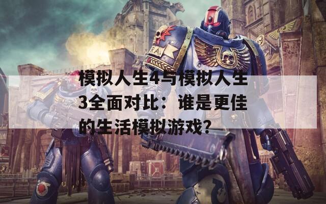 模擬人生4與模擬人生3全面對比：誰是更佳的生活模擬游戲？