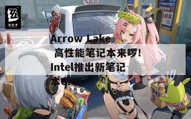 Arrow Lake 高性能筆記本來(lái)啰！Intel推出新筆記本CPU