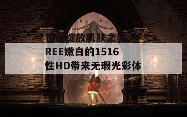 自由綻放肌膚之美，F(xiàn)REE嫩白的1516性HD帶來無瑕光彩體驗