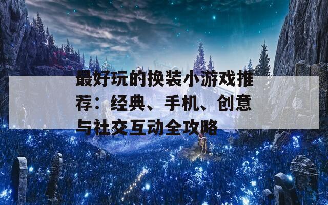 最好玩的換裝小游戲推薦：經(jīng)典、手機(jī)、創(chuàng)意與社交互動(dòng)全攻略