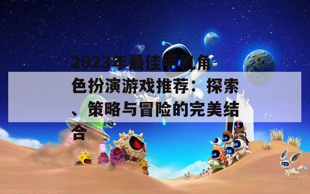 2023年最佳手機(jī)角色扮演游戲推薦：探索、策略與冒險的完美結(jié)合