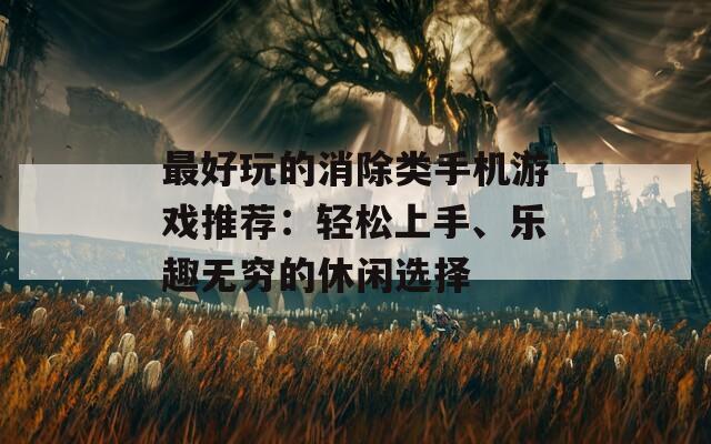 最好玩的消除類手機游戲推薦：輕松上手、樂趣無窮的休閑選擇