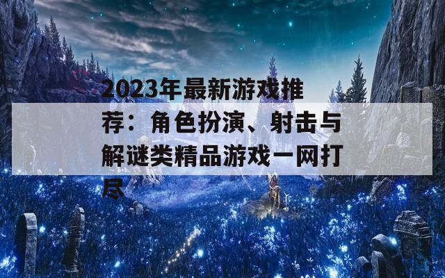 2023年最新游戲推薦：角色扮演、射擊與解謎類精品游戲一網(wǎng)打盡